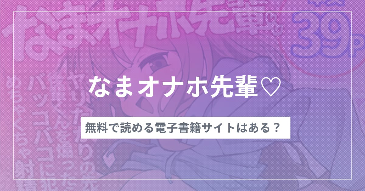 漫画『なまオナホ先輩♡』を無料で読む方法！おすすめ電子書籍アプリ・サイトを解説