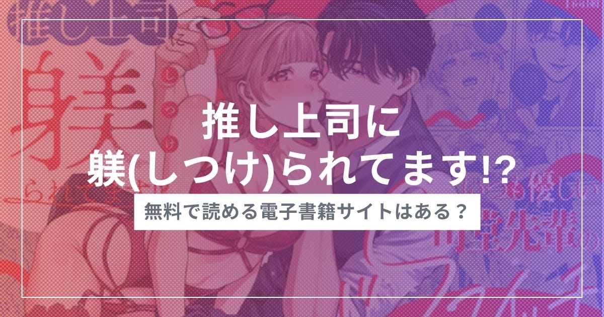 漫画『推し上司に躾(しつけ)られてます!?～いつも優しい司堂先輩のドSスイッチ押しちゃいました～ 』を無料で読む方法！おすすめ電子書籍アプリ・サイトを解説