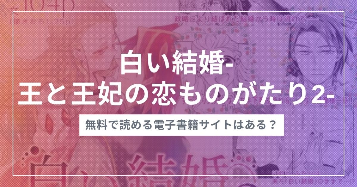 漫画『白い結婚‐王と王妃の恋ものがたり2‐』を無料で読む方法！おすすめ電子書籍アプリ・サイトを解説