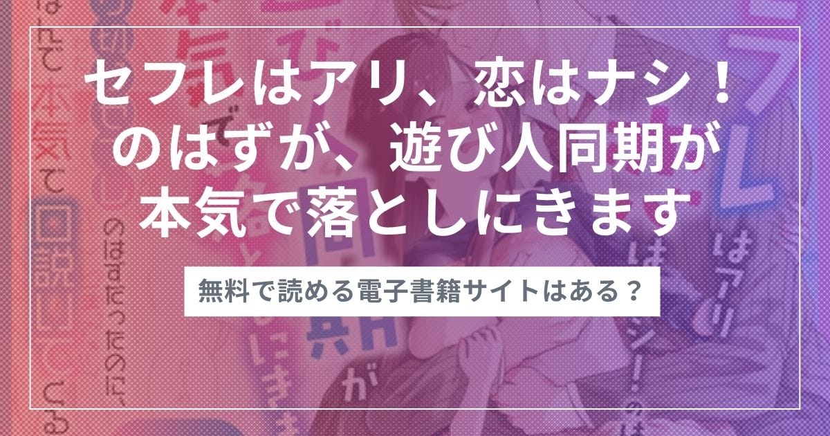 漫画『セフレはアリ、恋はナシ！のはずが、遊び人同期が本気で落としにきます』を無料で読む方法！おすすめ電子書籍アプリ・サイトを解説