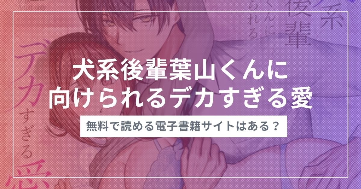 漫画『犬系後輩葉山くんに向けられるデカすぎる愛』を無料で読む方法！おすすめ電子書籍アプリ・サイトを解説
